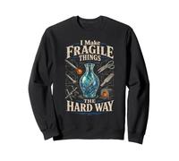 Glass Blowing I Make Fragile Things The Hard Way Sweatshirt