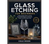 GLASS ETCHING FOR BEGINNERS: A Step-by-Step Guide to Creating Personalized Designs on Glassware, Frames, and Home Décor Item