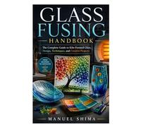 Glass Fusing Handbook: The Complete Guide to Kiln-Formed Glass, Design, Techniques, and Creative Projects