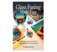 Glass Fusing Made Easy: A Step-by-Step Guide to Tools, Kilns, Safety, and Beautiful Fused Glass Projects