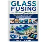 Glass Fusing Made Simple: A Practical Guide to Fused Glass Making Featuring Tools, Kiln Firing Basics, Slumping, Casting, Glass Design, Coldworking, Finishing, and Stunning Fused Glass Projects