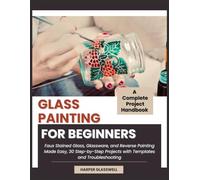 GLASS PAINTING FOR BEGINNERS: Faux Stained Glass, Glassware, and Reverse Painting Made Easy, 30 Step-by-Step Projects with Templates and Troubleshooting