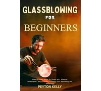 Glassblowing For Beginners: Step-By-Step Guide To Glass Art, Blowing Techniques, And Creative Projects For Beginners And Hobbyists