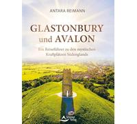 Glastonbury und Avalon: Ein Reiseführer zu den mystischen Kraftplätzen Südenglands