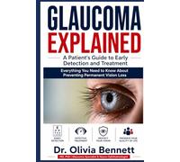 GLAUCOMA EXPLAINED: A Patient's Guide to Early Detection and Treatment: Everything You Need to Know About Preventing Permanent Vision Loss