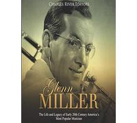 Glenn Miller: The Life and Legacy of Early 20th Century America’s Most Popular Musician