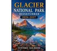 GLETSCHER-NATIONALPARK REISEFÜHRER 2026-2027: Alles, was Sie brauchen, um die perfekte Tour zu planen - von Going-to-the-Sun Road und Top-Wanderungen ... Tagesausflügen und 1- bis 7-tägigen Routen