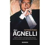 Gli Agnelli. Segreti, misteri e retroscena della dinastia che ha dominato la storia del Novecento italiano