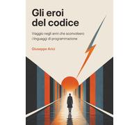Gli eroi del codice: Viaggio negli anni che sconvolsero i linguaggi di programmazione