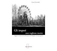 Gli imperi non vogliono morire: Viaggi in Ucraina tra la Rivoluzione del Majdan e la nuova guerra (Relazioni internazionali)