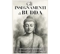 Gli Insegnamenti di Buddha - Guida Essenziale per Principianti: Comprendere il Buddismo, la Meditazione e lo Zen per Imparare a Lasciare Andare e Ridurre lo Stress e l'Ansia