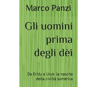 Gli uomini prima degli dèi: Da Eridu a Uruk: la nascita della civiltà sumerica