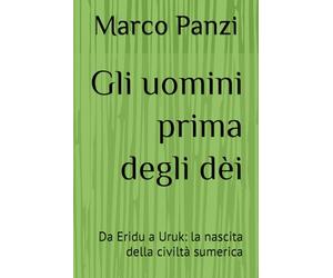 Gli uomini prima degli dèi: Da Eridu a Uruk: la nascita della civiltà sumerica