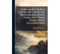 Glimpses of Church and Social Life in the Highlands in Olden Times, and Other Papers. [With Illustrations.]