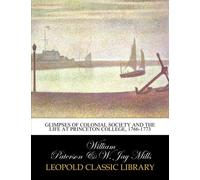 Glimpses of colonial society and the life at Princeton College, 1766-1773