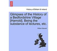 Glimpses of the History of a Bedfordshire Village [Harrold]. Being the Substance of Lectures, Etc.
