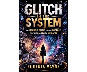 Glitch in the System: The Mandela Effect and the Evidence That Our Reality Is a Simulation