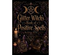 Glitter Witch’s Book of Positive Spells: A Practical Collection of Simple Spells for Protection, Love, Confidence, Prosperity, Healing and Everyday Life (The Glitter Witch Collection)