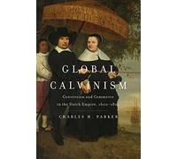 Global Calvinism : Conversion and Commerce in the Dutch Empire, 1600-1800