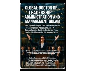 GLOBAL DOCTOR OF LEADERSHIP ADMINISTRATION AND MANAGEMENT GDLAM: 26+ Dynamic Styles That Define the Future of Leading From Adaptive to Zen A ... for the Modern World Self-Study Handbook