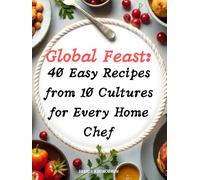 Global Feast: 40 Easy Recipes from 10 Cultures for Every Home Chef: The ultimate cookbook for Easy Recipes that bring the world to your table-delight ... traditions, and simplicity with every dish!