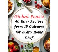 Global Feast: 40 Easy Recipes from 10 Cultures for Every Home Chef: The ultimate cookbook for Easy Recipes that bring the world to your table-delight ... traditions, and simplicity with every dish!