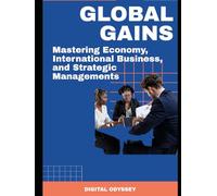 Global Gains: Mastering Economy, International Business, and Strategic Managements (Business Mastery 4.0: Leading in a Technology-Transformed Era)