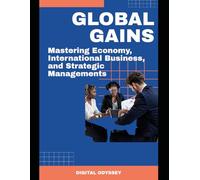Global Gains: Mastering Economy, International Business, and Strategic Managements (Business Mastery 4.0: Leading in a Technology-Transformed Era)