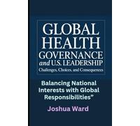 Global Health Governance and U.S. Leadership: Challenges, Choices, and Consequences”: Balancing National Interests with Global Responsibilities”