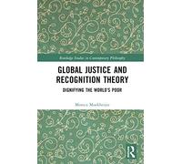 Global Justice and Recognition Theory: Dignifying the World’s Poor (Routledge Studies in Contemporary Philosophy)