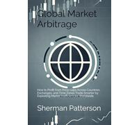 Global Market Arbitrage: How to Profit from Price Gaps Across Countries, Exchanges, and Time Zones Trade Smarter by Exploiting Market Inefficiencies Worldwide