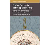 Global Servants of the Spanish King: Mobility and Cosmopolitanism in the Early Modern Spanish Empire: Series Number 134 (Cambridge Latin American Studies, Series Number 134)