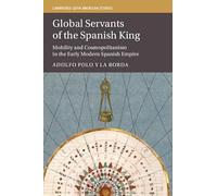 Global Servants of the Spanish King: Mobility and Cosmopolitanism in the Early Modern Spanish Empire (Cambridge Latin American Studies, Series Number 134)