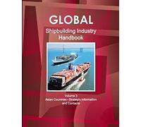 Global Shipbuilding Industry Handbook. Volume 3. Asian Countries - Strategic Information and Contacts