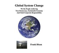 Global System Change: We the People Achieving True Democracy, Sustainable Economy and Total Corporate Responsibility