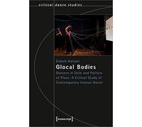 Glocal Bodies: Dancers in Exile and Politics of Place: A Critical Study of Contemporary Iranian Dance (Critical Dance Studies)