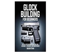 Glock Building for Beginners: Step-by-Step Instructions for Safe Assembly, Upgrades, and Maintenance
