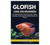 Glofish Care for Beginners: The Complete Guide to Aquarium Setup, Feeding, Breeding, and Keeping your Glofish Healthy and Vibrant