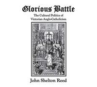 Glorious Battle: The Cultural Politics of Victorian Anglo-Catholicism