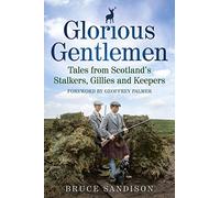 Glorious Gentlemen: Tales from Scotland's Stalkers, Gillies and Keepers by Bruce Sandison (2013-09-01)