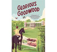 Glorious Goodwood: A Biography of England's Greatest Sporting Estate