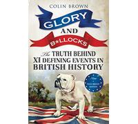 Glory & Bollocks: The Truth Behind Ten Defining Events in British History - And the Half-truths, Lies, Mistakes and What We Really Just Don’t Know About Brexit