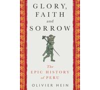 Glory, Faith and Sorrow : The Epic History of Peru