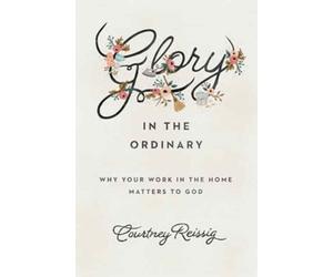 Glory in the Ordinary : Why Your Work in the Home Matters to God