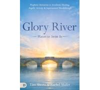 Glory River: Waters to Swim In: Your Prophetic Invitation to Accelerated Healing, Angelic Activity, and Supernatural Breakthrough