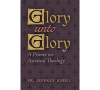 Glory Unto Glory: A Primer on Ascetical Theology