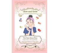 Glow and Grow. The Teen Glow Plan: Clear Skin, Strong Body and Confidence That Lasts