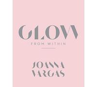 Glow from Within: A Celebrity Aesthetician's Guide to Beautiful, Radiant Skin Through Custom Routines and Self-Care