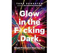 Glow in the F*cking Dark : Simple practices to heal your soul, from someone who learned the hard way