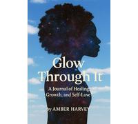 GLOW THROUGH IT: A JOURNAL OF HEALING, GROWTH AND SELF LOVE